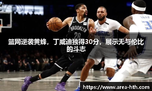 篮网逆袭黄蜂，丁威迪独得30分，展示无与伦比的斗志
