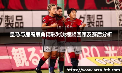 皇马与鹿岛鹿角精彩对决视频回顾及赛后分析