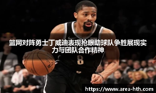 篮网对阵勇士丁威迪表现抢眼助球队争胜展现实力与团队合作精神