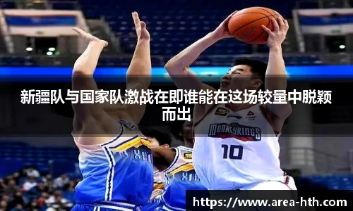 新疆队与国家队激战在即谁能在这场较量中脱颖而出