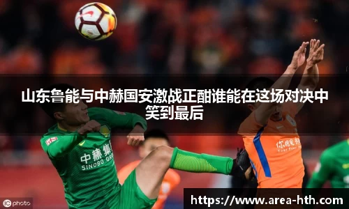 山东鲁能与中赫国安激战正酣谁能在这场对决中笑到最后
