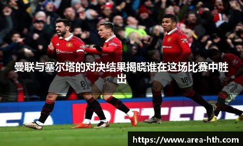 曼联与塞尔塔的对决结果揭晓谁在这场比赛中胜出