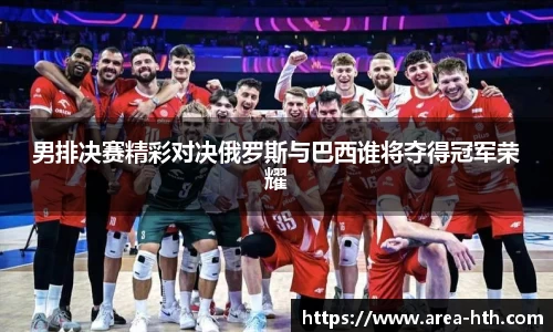 男排决赛精彩对决俄罗斯与巴西谁将夺得冠军荣耀