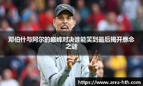 邓伯什与阿尔的巅峰对决谁能笑到最后揭开悬念之谜