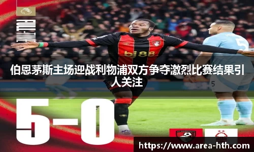 伯恩茅斯主场迎战利物浦双方争夺激烈比赛结果引人关注