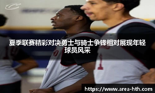 夏季联赛精彩对决勇士与骑士争锋相对展现年轻球员风采