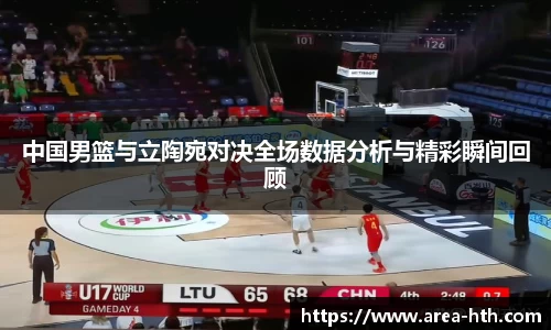 中国男篮与立陶宛对决全场数据分析与精彩瞬间回顾