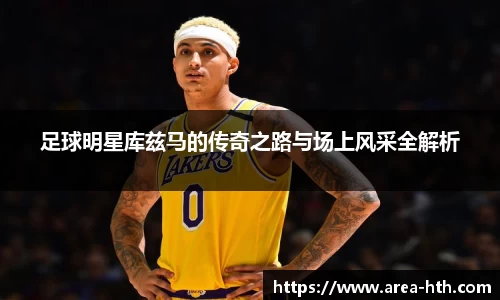 足球明星库兹马的传奇之路与场上风采全解析