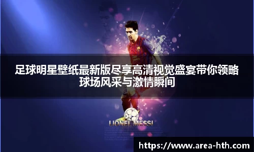 足球明星壁纸最新版尽享高清视觉盛宴带你领略球场风采与激情瞬间
