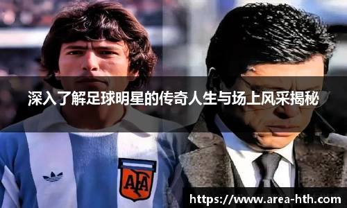深入了解足球明星的传奇人生与场上风采揭秘